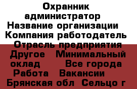 Охранник-администратор › Название организации ­ Компания-работодатель › Отрасль предприятия ­ Другое › Минимальный оклад ­ 1 - Все города Работа » Вакансии   . Брянская обл.,Сельцо г.